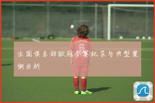 法国俱乐部欧冠参赛纪录与典型案例分析