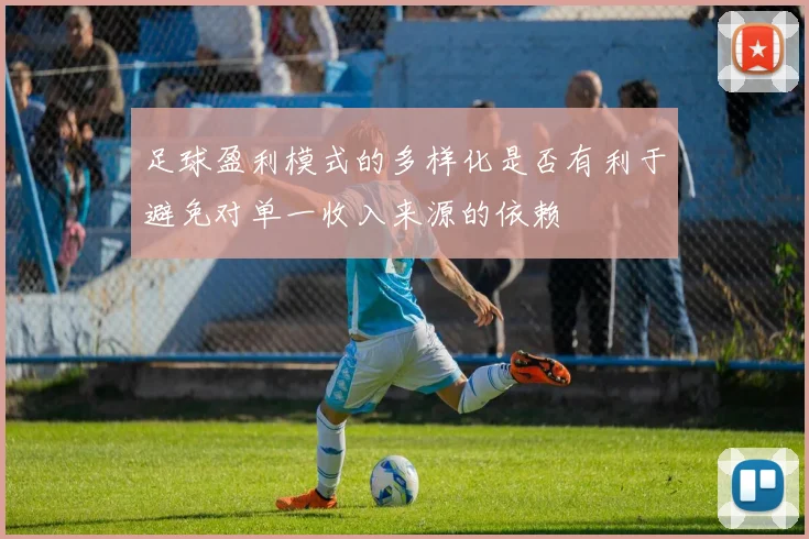 足球盈利模式的多样化是否有利于避免对单一收入来源的依赖