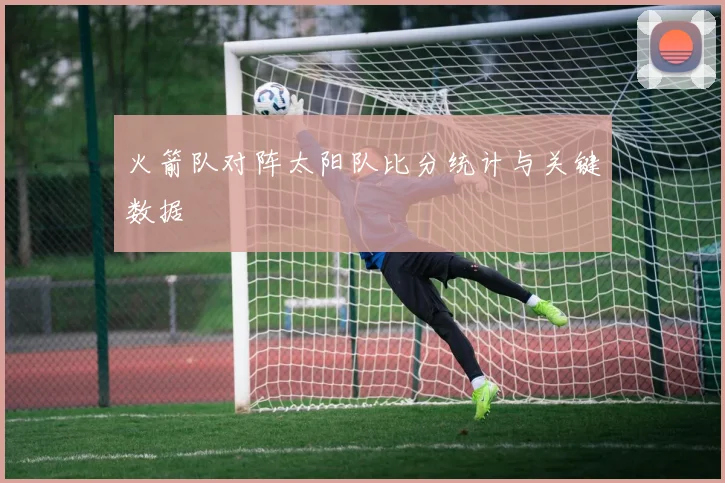火箭队对阵太阳队比分统计与关键数据