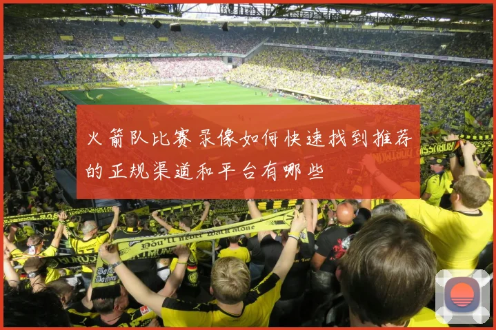 火箭队比赛录像如何快速找到推荐的正规渠道和平台有哪些