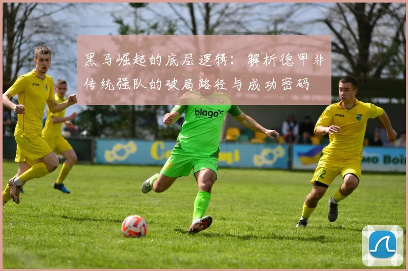 黑马崛起的底层逻辑：解析德甲非传统强队的破局路径与成功密码