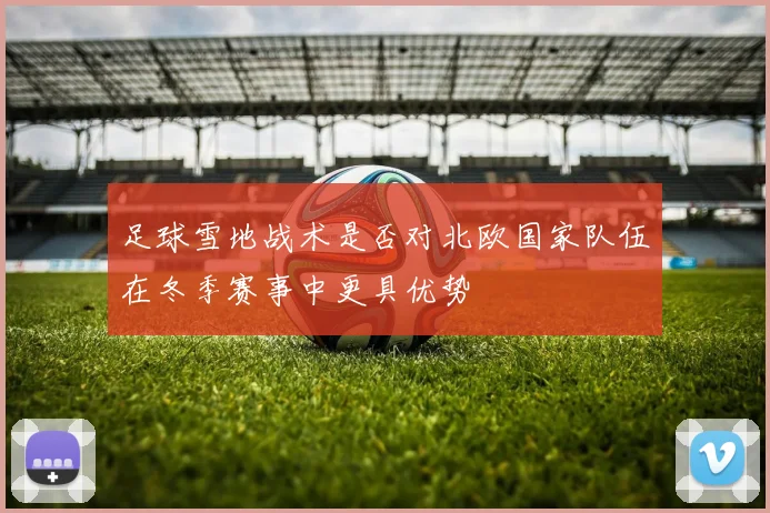 足球雪地战术是否对北欧国家队伍在冬季赛事中更具优势