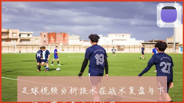 足球视频分析技术在战术复盘与下一场比赛准备中的作用