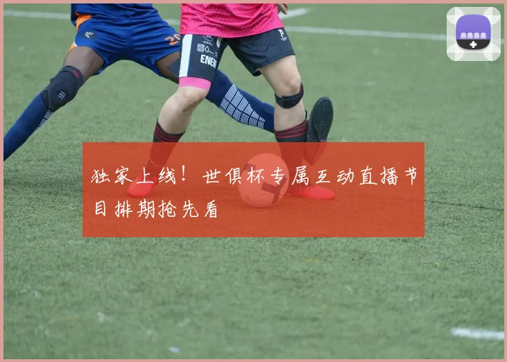 独家上线！世俱杯专属互动直播节目排期抢先看