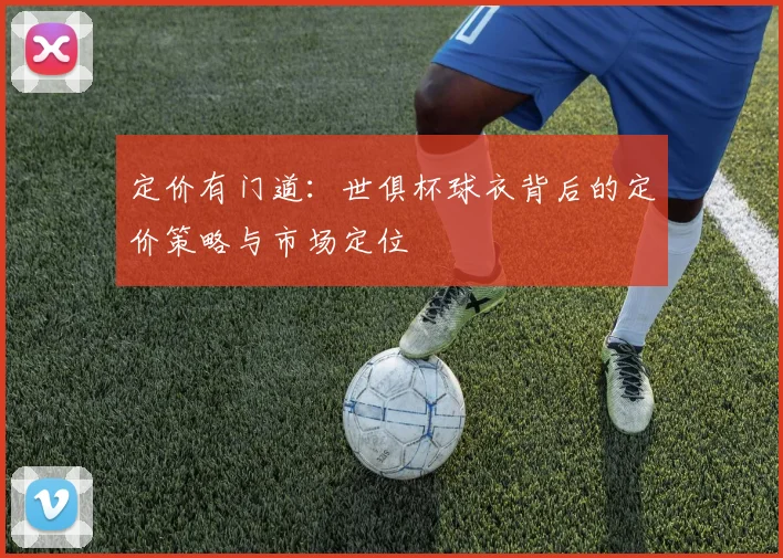 定价有门道：世俱杯球衣背后的定价策略与市场定位