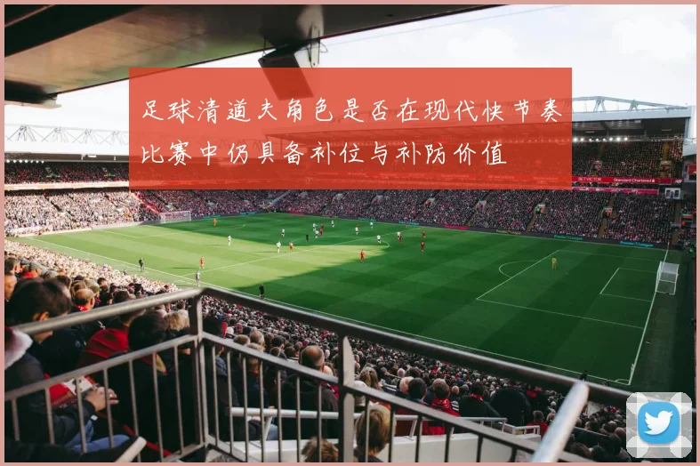 足球清道夫角色是否在现代快节奏比赛中仍具备补位与补防价值