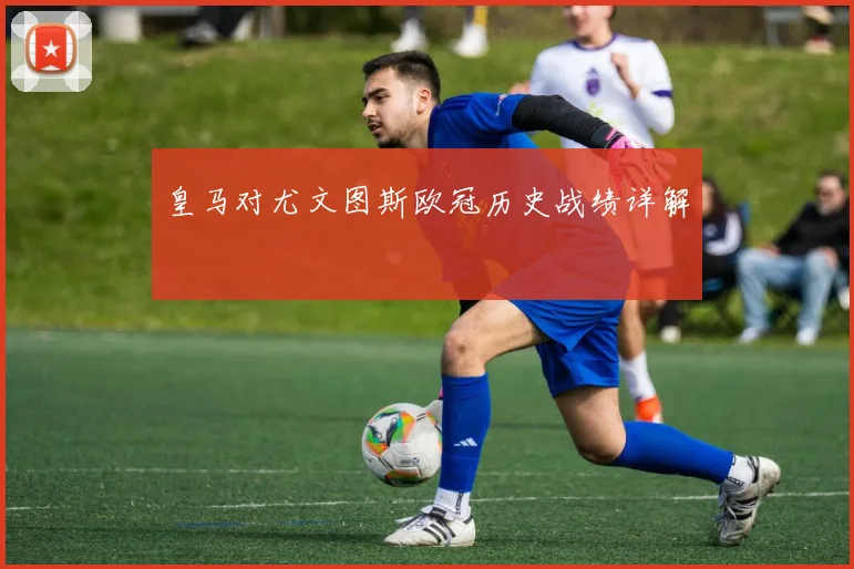 皇马对尤文图斯欧冠历史战绩详解